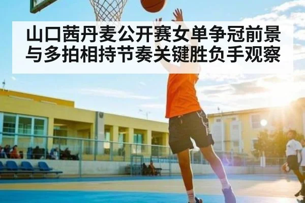 山口茜丹麦公开赛女单争冠前景与多拍相持节奏关键胜负手观察