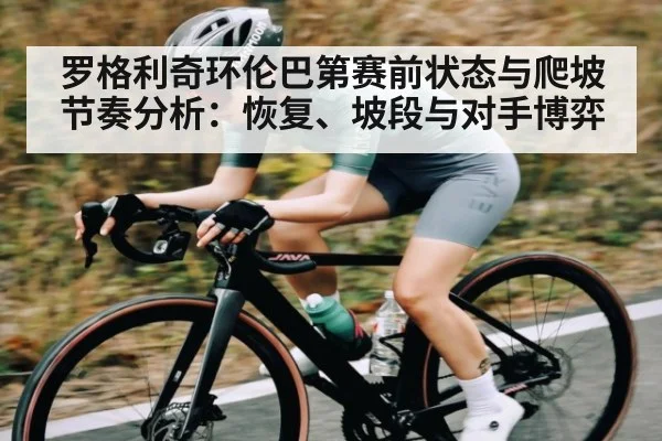 罗格利奇环伦巴第赛前状态与爬坡节奏分析：恢复、坡段与对手博弈